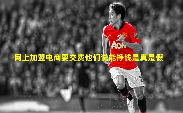 网上加盟电商要交费他们说能挣钱是真是假