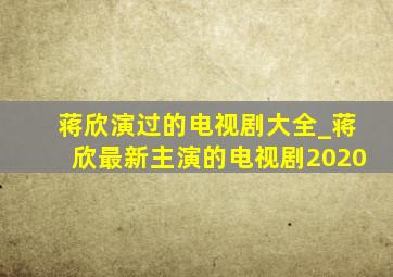 蒋欣演过的电视剧大全_蒋欣最新主演的电视剧2020