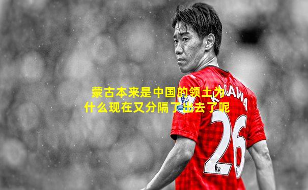 蒙古本来是中国的领土为什么现在又分隔了出去了呢
