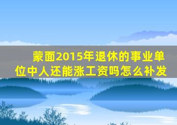 蒙面2015年退休的事业单位中人还能涨工资吗怎么补发