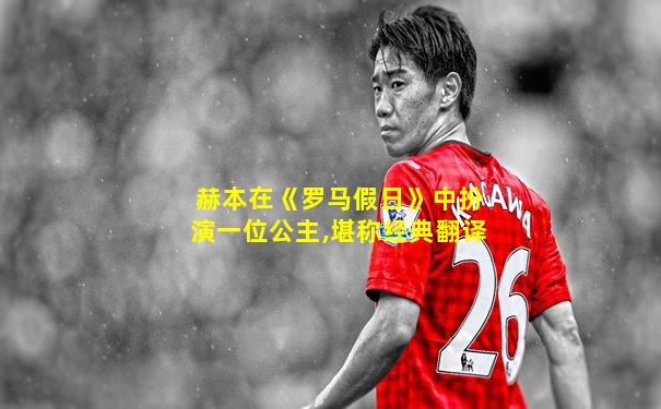赫本在《罗马假日》中扮演一位公主,堪称经典翻译