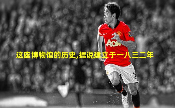 这座博物馆的历史,据说建立于一八三二年