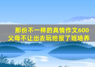 那份不一样的真情作文600父母不让出去玩给报了班培养