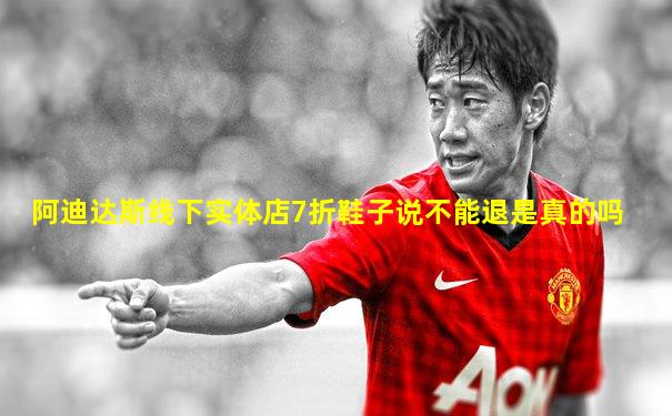 阿迪达斯线下实体店7折鞋子说不能退是真的吗