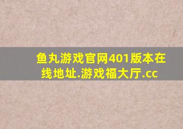 鱼丸游戏官网401版本在线地址.游戏福大厅.cc