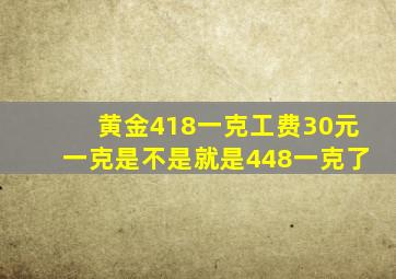 黄金418一克工费30元一克是不是就是448一克了
