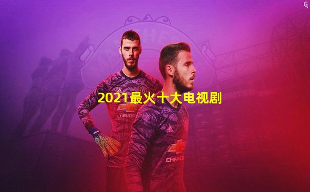 2021最火十大电视剧