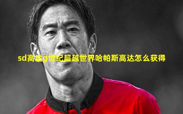 sd高达g世纪超越世界哈帕斯高达怎么获得