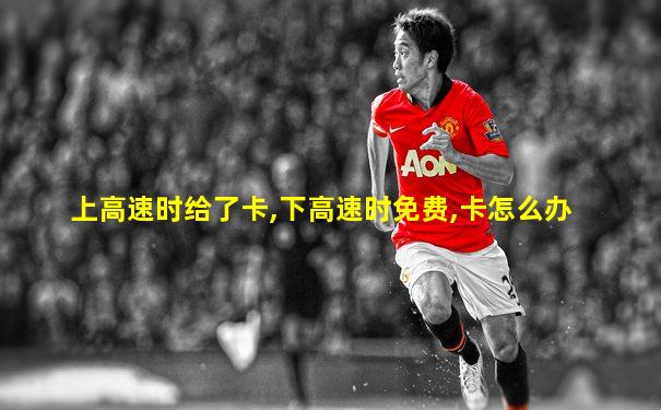 上高速时给了卡,下高速时免费,卡怎么办