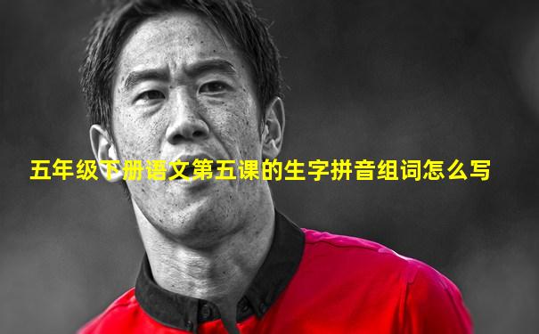 五年级下册语文第五课的生字拼音组词怎么写