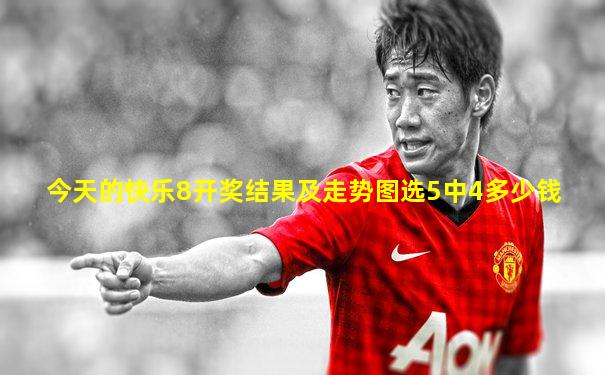 今天的快乐8开奖结果及走势图选5中4多少钱