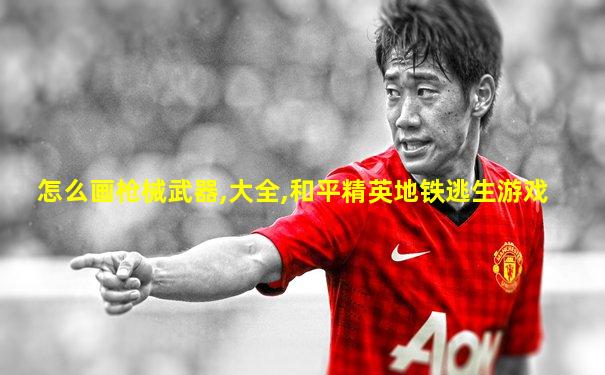 怎么画枪械武器,大全,和平精英地铁逃生游戏