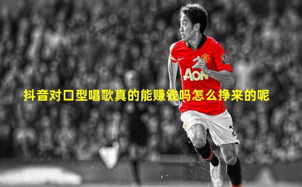 抖音对口型唱歌真的能赚钱吗怎么挣来的呢