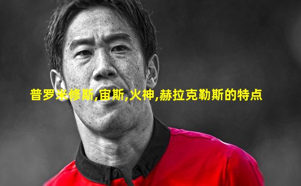 普罗米修斯,宙斯,火神,赫拉克勒斯的特点