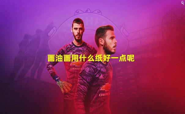 画油画用什么纸好一点呢