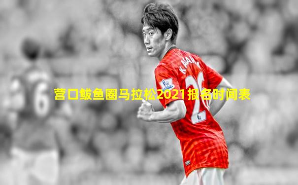 营口鲅鱼圈马拉松2021报名时间表